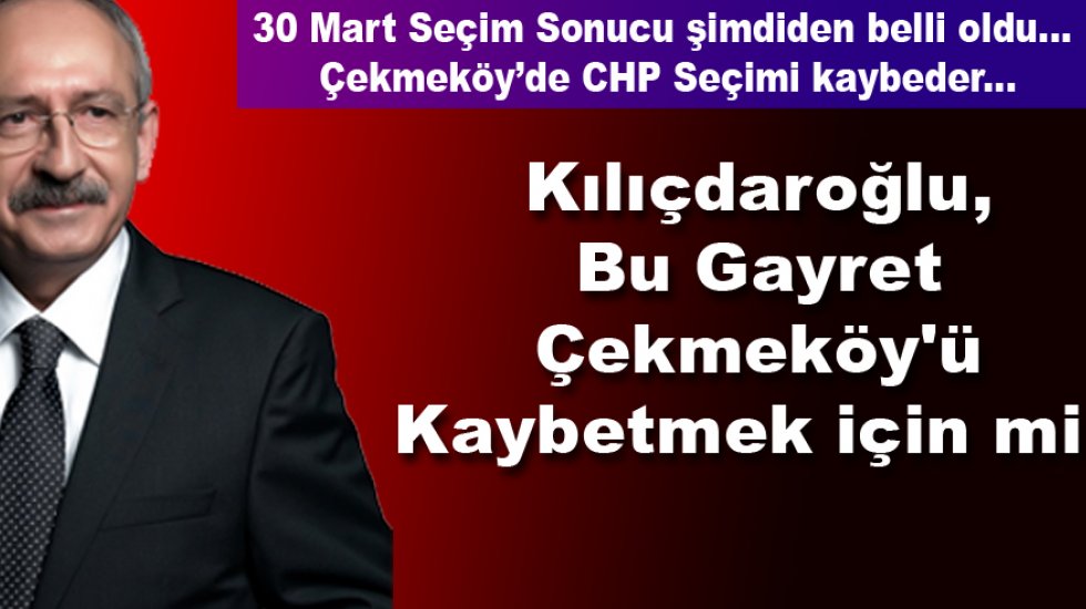 Kılıçdaroğlu, Bu Gayretin Çekmeköy'ü Kaybetmek için mi ?