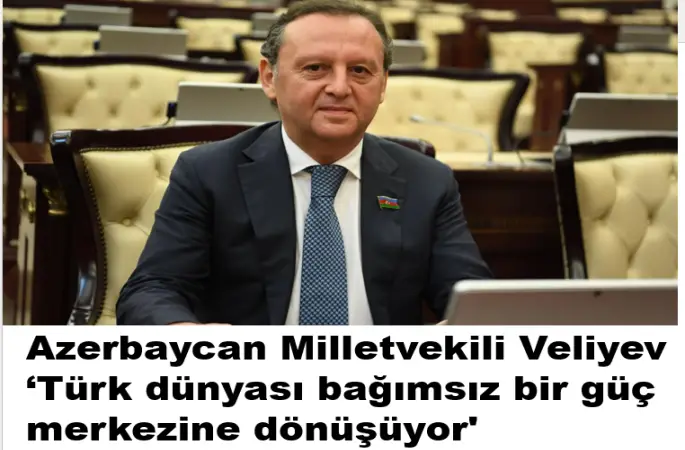 Azerbaycan Milletvekili Veliyev: 'Türk dünyası bağımsız bir güç merkezine dönüşüyor'dedi